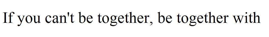 If you can't be together, be together with