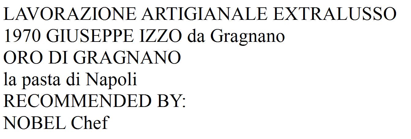 LAVORAZIONE ARTIGIANALE EXTRALUSSO
1970 GIUSEPPE IZZO da Gragnano
ORO DI GRAGNANO
la pasta di Napoli
RECOMMENDED BY:
NOBEL Chef