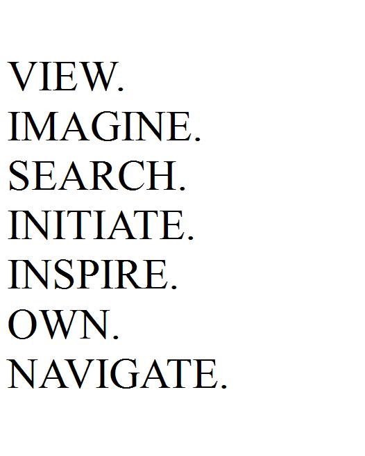 VIEW. 
IMAGINE. 
SEARCH. 
INITIATE. 
INSPIRE. 
OWN. 
NAVIGATE.